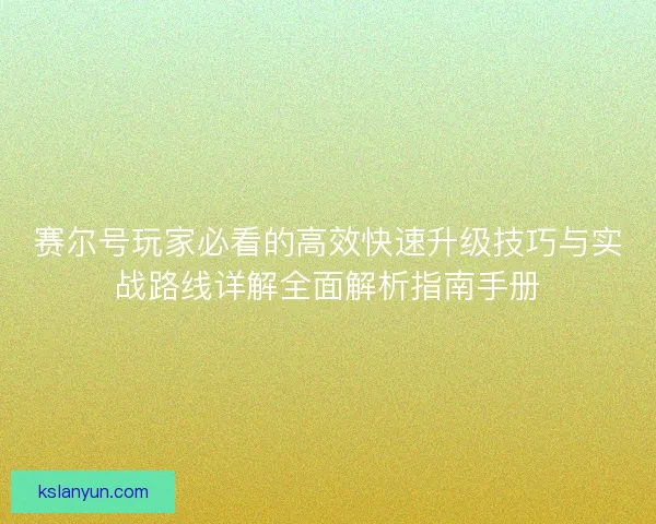 赛尔号玩家必看的高效快速升级技巧与实战路线详解全面解析指南手册